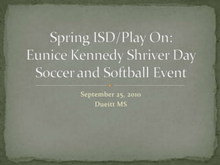 September 25, 2010 Dueitt MS Spring ISD/Play On: Eunice Kennedy Shriver DaySoccer and Softball Event 