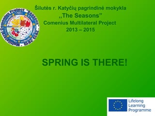 SPRING IS THERE!
Šilutės r. Katyčių pagrindinė mokykla
,,The Seasons”
Comenius Multilateral Project
2013 – 2015
 