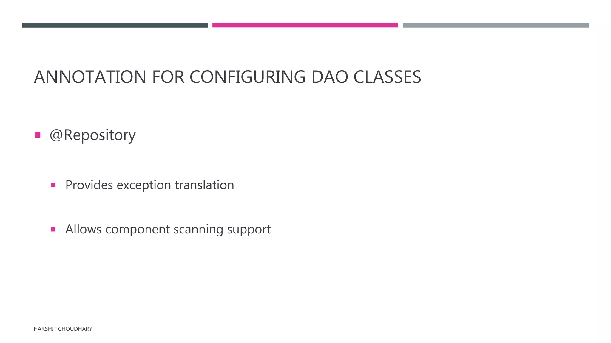 ANNOTATION FOR CONFIGURING DAO CLASSES
 @Repository
 Provides exception translation
 Allows component scanning support
HARSHIT CHOUDHARY
 