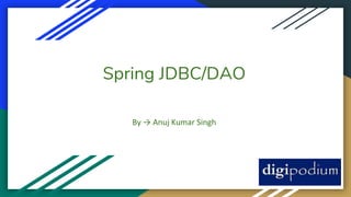 Spring JDBC/DAO
By → Anuj Kumar Singh
 