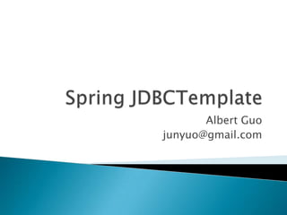 Spring JDBCTemplate Albert Guo junyuo@gmail.com 