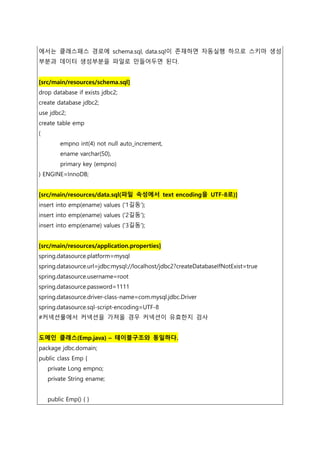 에서는 클래스패스 경로에 schema.sql, data.sql이 존재하면 자동실행 하므로 스키마 생성
부분과 데이터 생성부분을 파일로 만들어두면 된다.
[src/main/resources/schema.sql]
drop ...