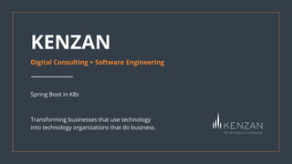Transforming businesses that use technology
into technology organizations that do business.
KENZAN
Digital Consulting + Software Engineering
Spring Boot in K8s
 