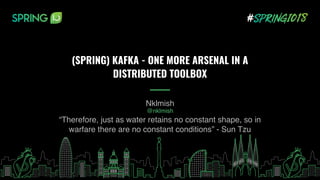 Nklmish
@nklmish
(SPRING) KAFKA - ONE MORE ARSENAL IN A
DISTRIBUTED TOOLBOX 
“Therefore, just as water retains no constant shape, so in
warfare there are no constant conditions” - Sun Tzu
 