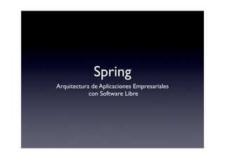 Spring
Arquitectura de Aplicaciones Empresariales
            con Software Libre
 