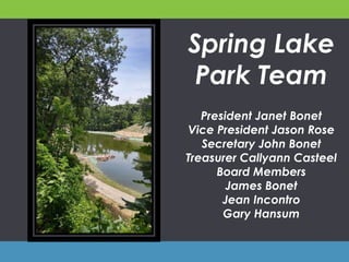 Spring Lake
Park Team
President Janet Bonet
Vice President Jason Rose
Secretary John Bonet
Treasurer Callyann Casteel
Board Members
James Bonet
Jean Incontro
Gary Hansum
 
