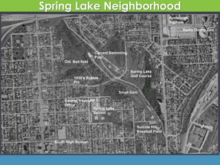 Spring Lake Neighborhood
Spring Lake
School
Henry Doorly Zoo
Rosenblatt
Stadium
Spring Lake
Golf Course
South High School
Suicide Hill /
Baseball Field
County Treasurer
Office
Current Swimming
Pool
Old Ball field
1930’s Rubble
Fill
Small Dam
 