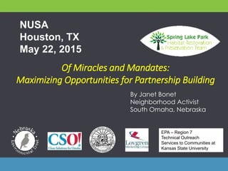 Of Miracles and Mandates:
Maximizing Opportunities for Partnership Building
By Janet Bonet
Neighborhood Activist
South Omaha, Nebraska
NUSA
Houston, TX
May 22, 2015
EPA – Region 7
Technical Outreach
Services to Communities at
Kansas State University
 