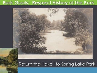 Return the “lake” to Spring Lake Park
Park Goals: Respect History of the Park
 