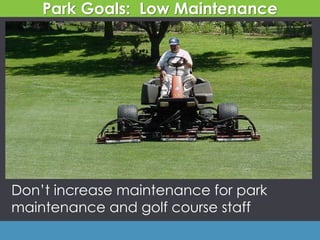 Don’t increase maintenance for park
maintenance and golf course staff
Park Goals: Low Maintenance
 
