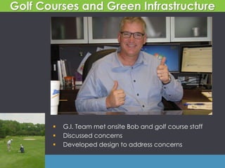  G.I. Team met onsite Bob and golf course staff
 Discussed concerns
 Developed design to address concerns
Golf Courses and Green Infrastructure
 
