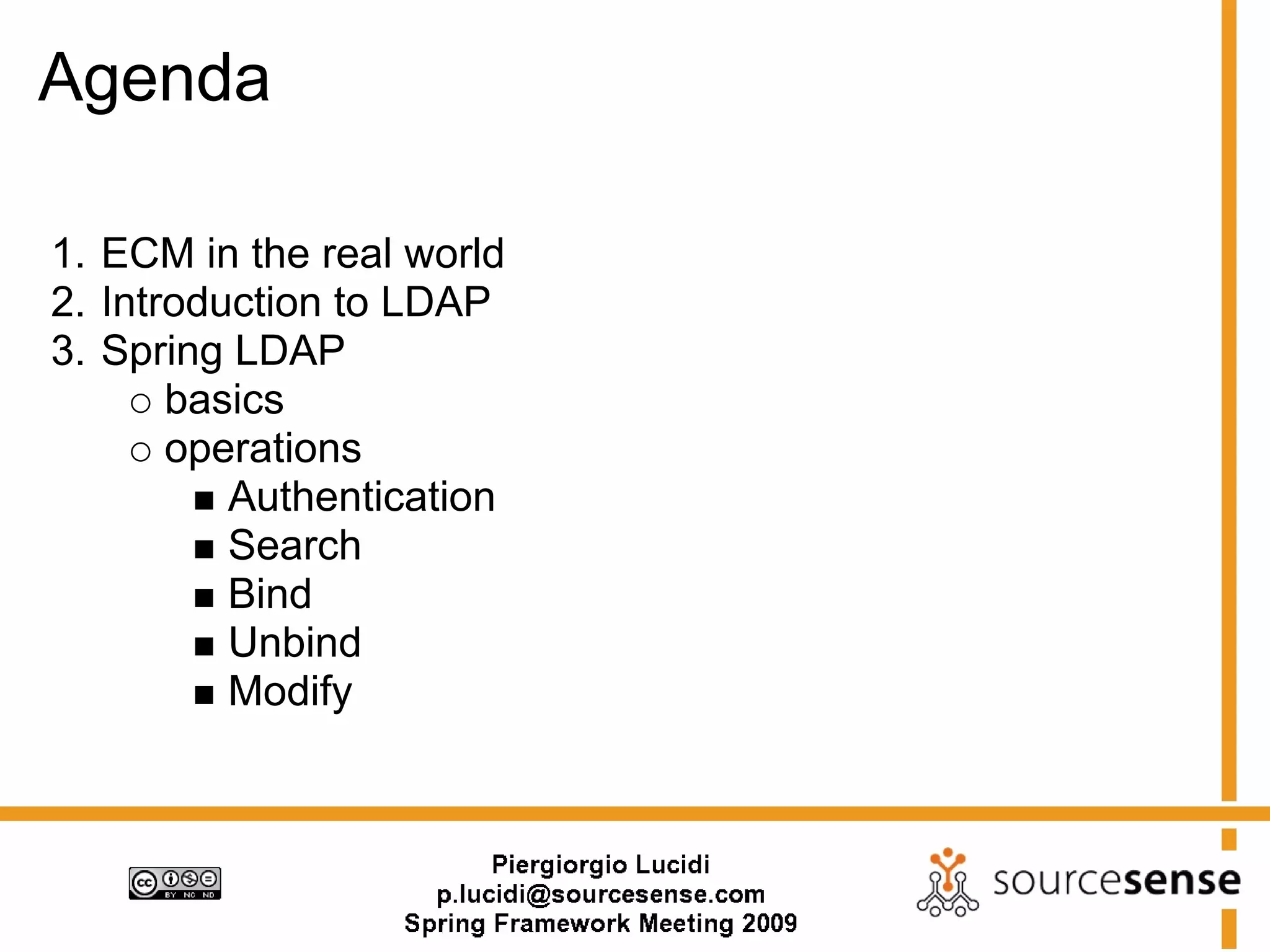 Agenda

1. ECM in the real world
2. Introduction to LDAP
3. Spring LDAP
       basics
       operations
          Authentication
          Search
          Bind
          Unbind
          Modify
 