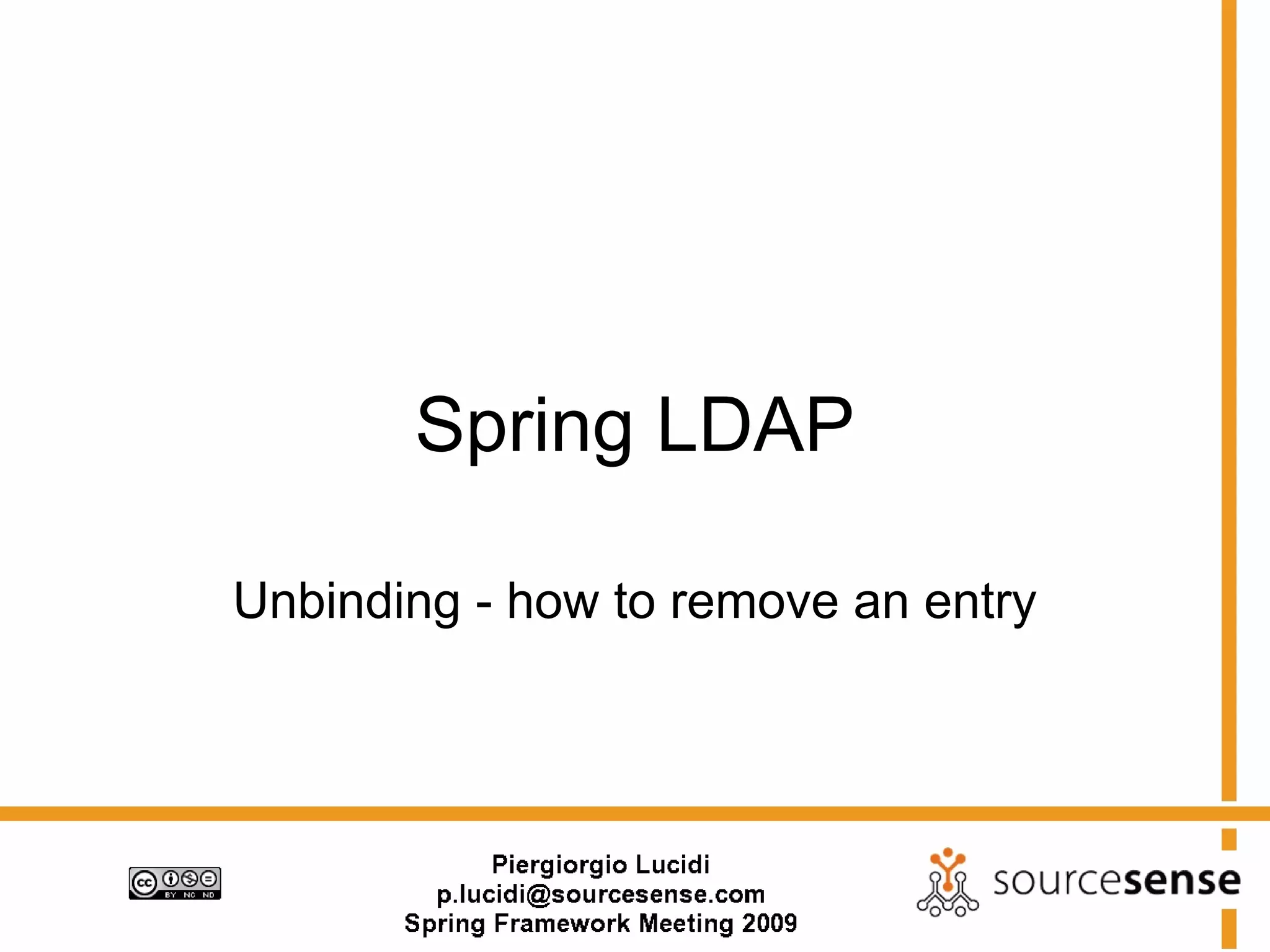 Spring LDAP

Unbinding - how to remove an entry
 