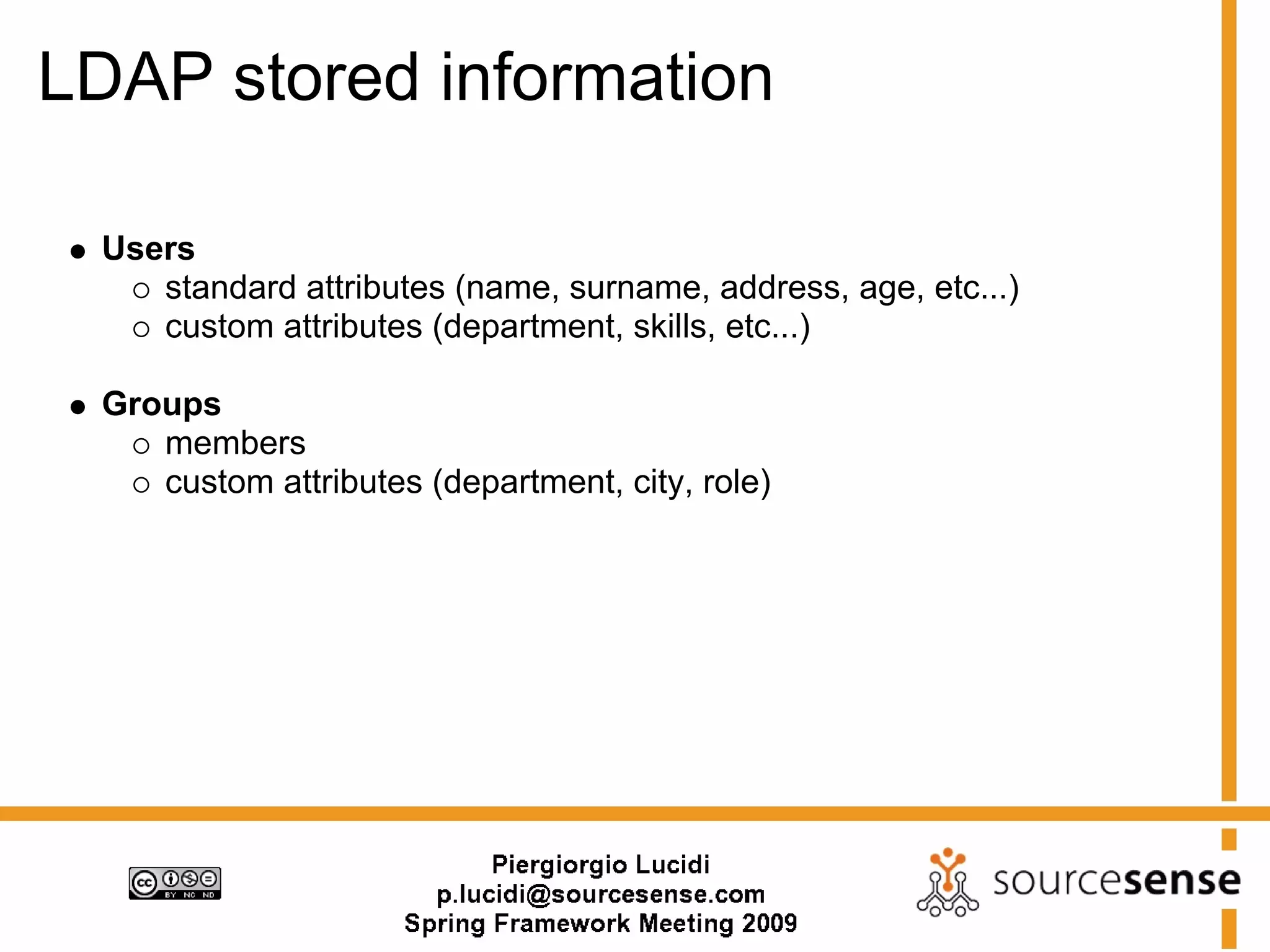 LDAP stored information

 Users
    standard attributes (name, surname, address, age, etc...)
    custom attributes (department, skills, etc...)

 Groups
    members
    custom attributes (department, city, role)
 