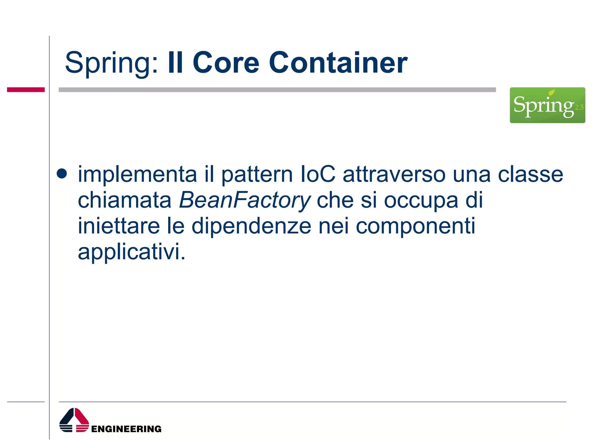 Spring:  Il Core Container implementa il pattern IoC attraverso una classe chiamata  BeanFactory  che si occupa di iniettare le dipendenze nei componenti applicativi.  