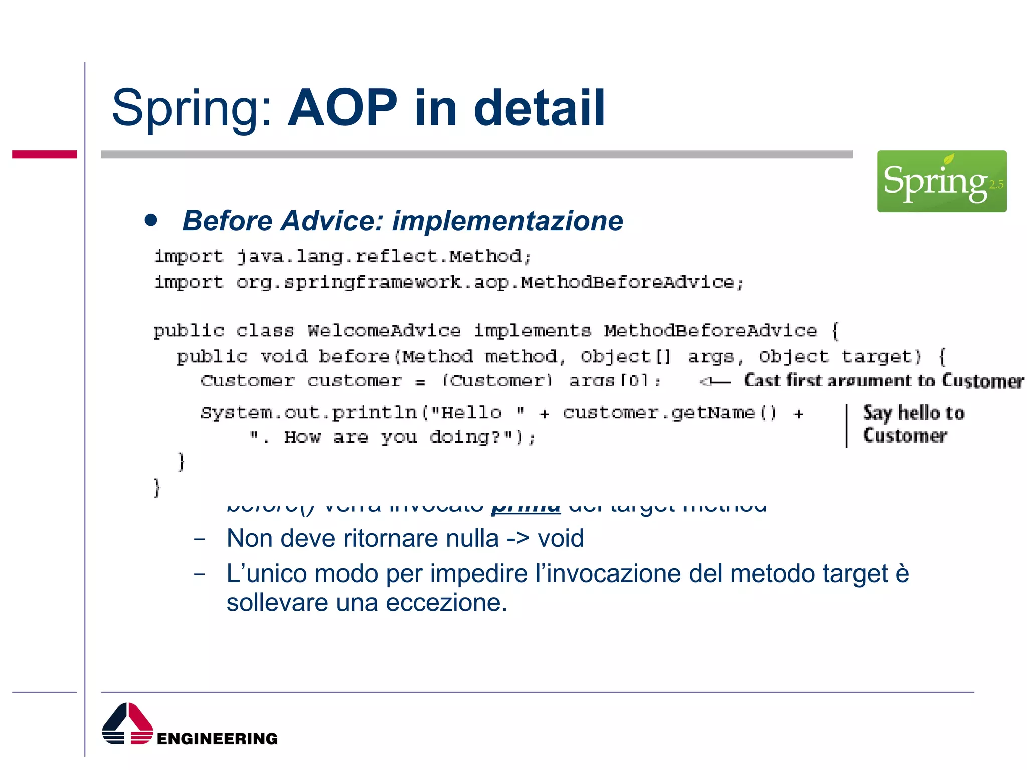 Spring:  AOP in detail Before Advice: implementazione before()  verrà invocato  prima  del target method Non deve ritornare nulla -> void L’unico modo per impedire l’invocazione del metodo target è sollevare una eccezione.  