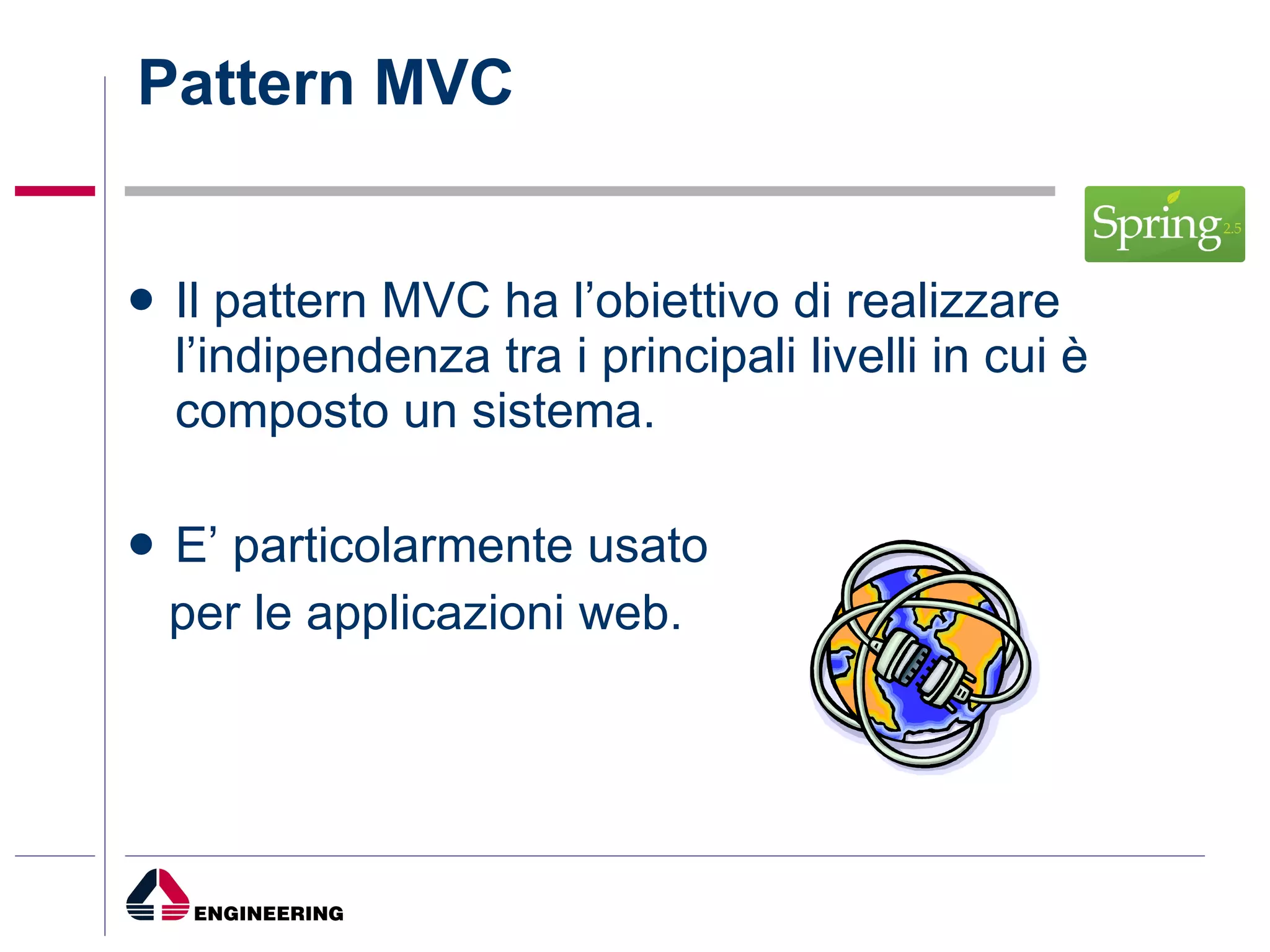 Pattern MVC Il pattern MVC ha l’obiettivo di realizzare l’indipendenza tra i principali livelli in cui è composto un sistema. E’ particolarmente usato  per le applicazioni web. 