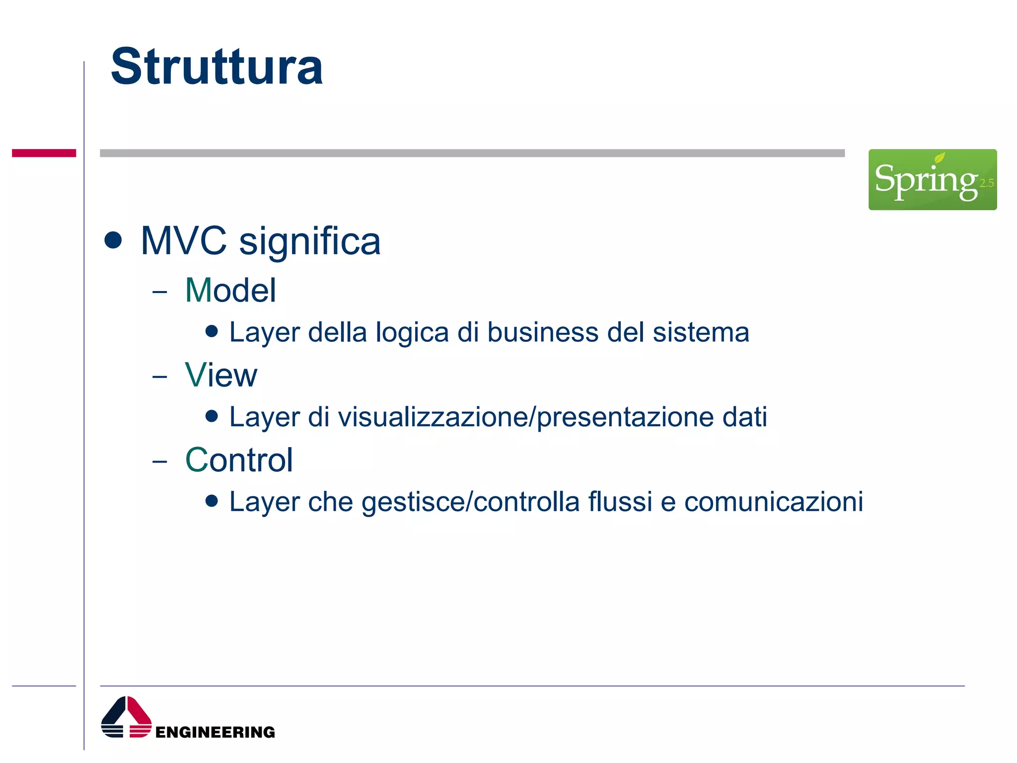 Struttura MVC significa M odel Layer della logica di business del sistema V iew Layer di visualizzazione/presentazione dati C ontrol Layer che gestisce/controlla flussi e comunicazioni  