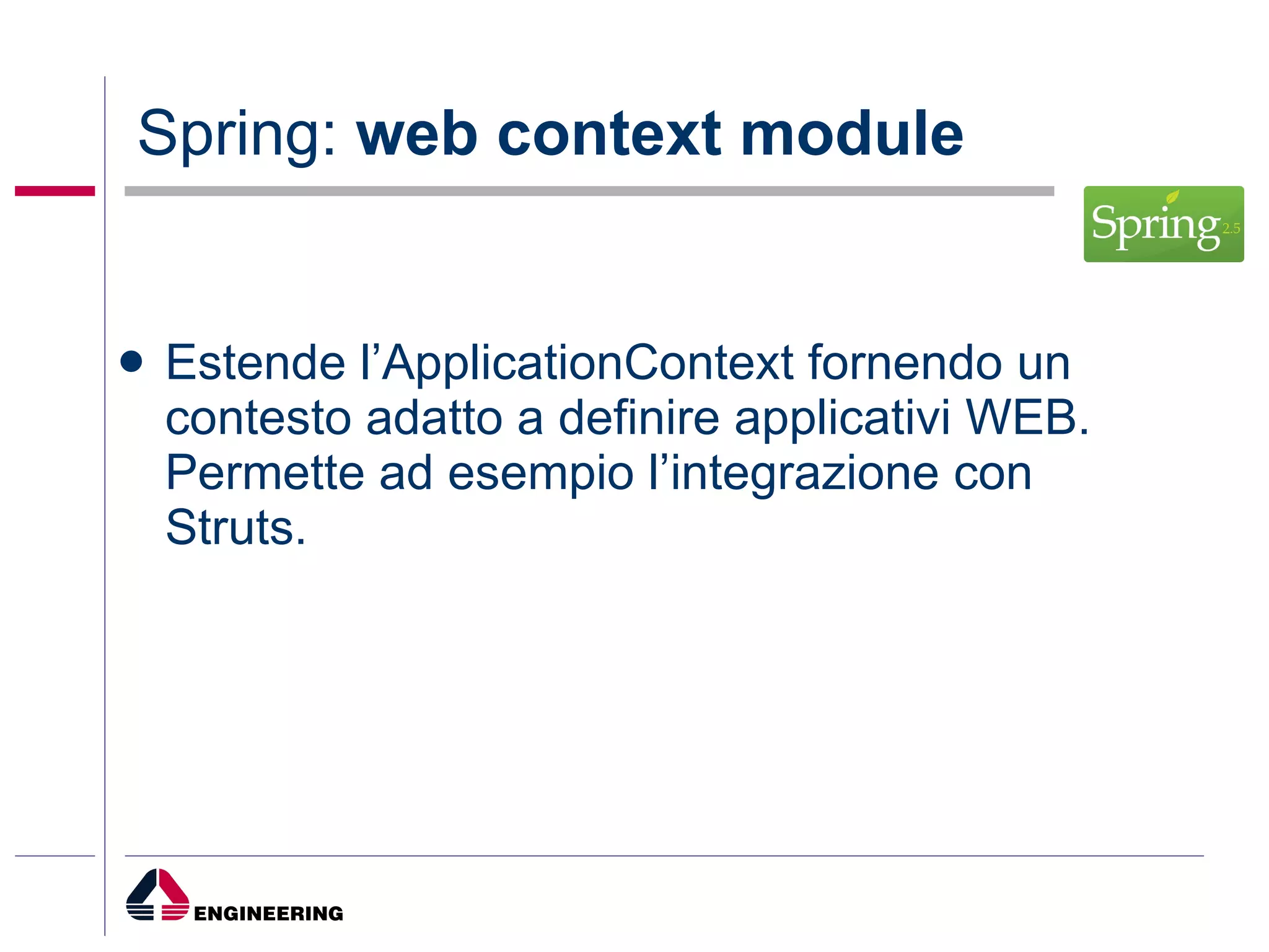 Spring:  web context module Estende l’ApplicationContext fornendo un contesto adatto a definire applicativi WEB. Permette ad esempio l’integrazione con Struts. 