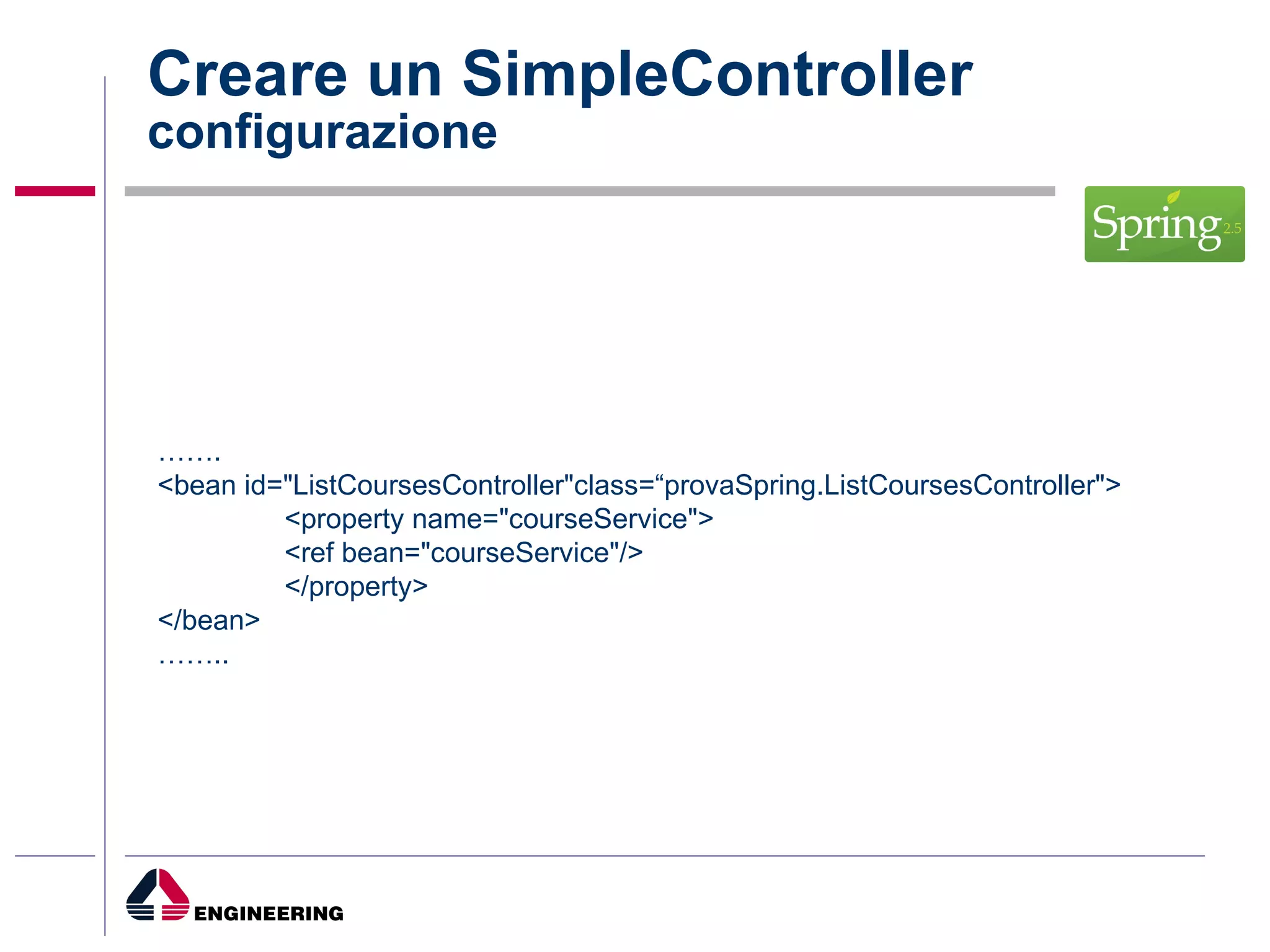 Creare un SimpleController configurazione …… . <bean id="ListCoursesController"class=“provaSpring.ListCoursesController"> <property name="courseService"> <ref bean="courseService"/> </property> </bean> …… .. 