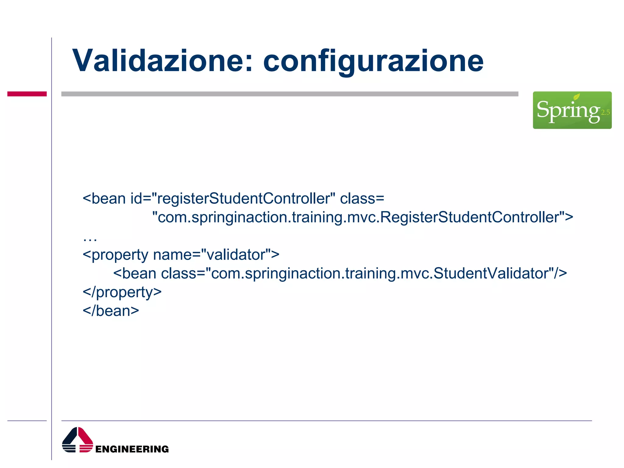 Validazione: configurazione <bean id="registerStudentController" class= "com.springinaction.training.mvc.RegisterStudentController"> … <property name="validator"> <bean class="com.springinaction.training.mvc.StudentValidator"/> </property> </bean> 