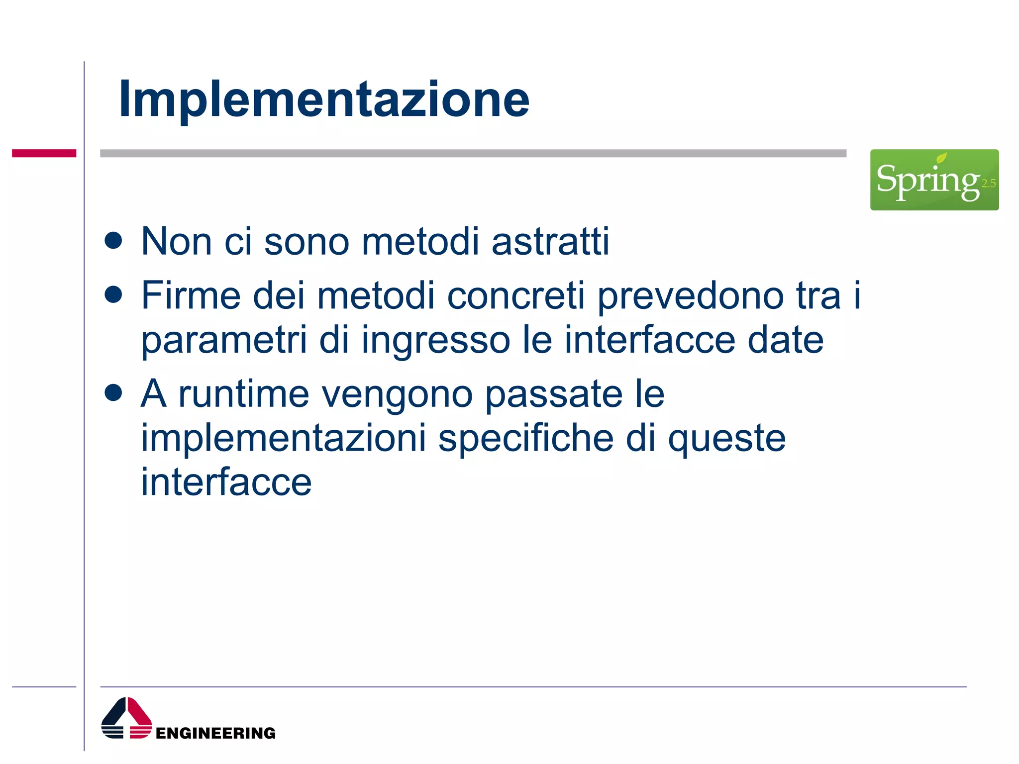 Implementazione Non ci sono metodi astratti Firme dei metodi concreti prevedono tra i parametri di ingresso le interfacce date A runtime vengono passate le implementazioni specifiche di queste interfacce 