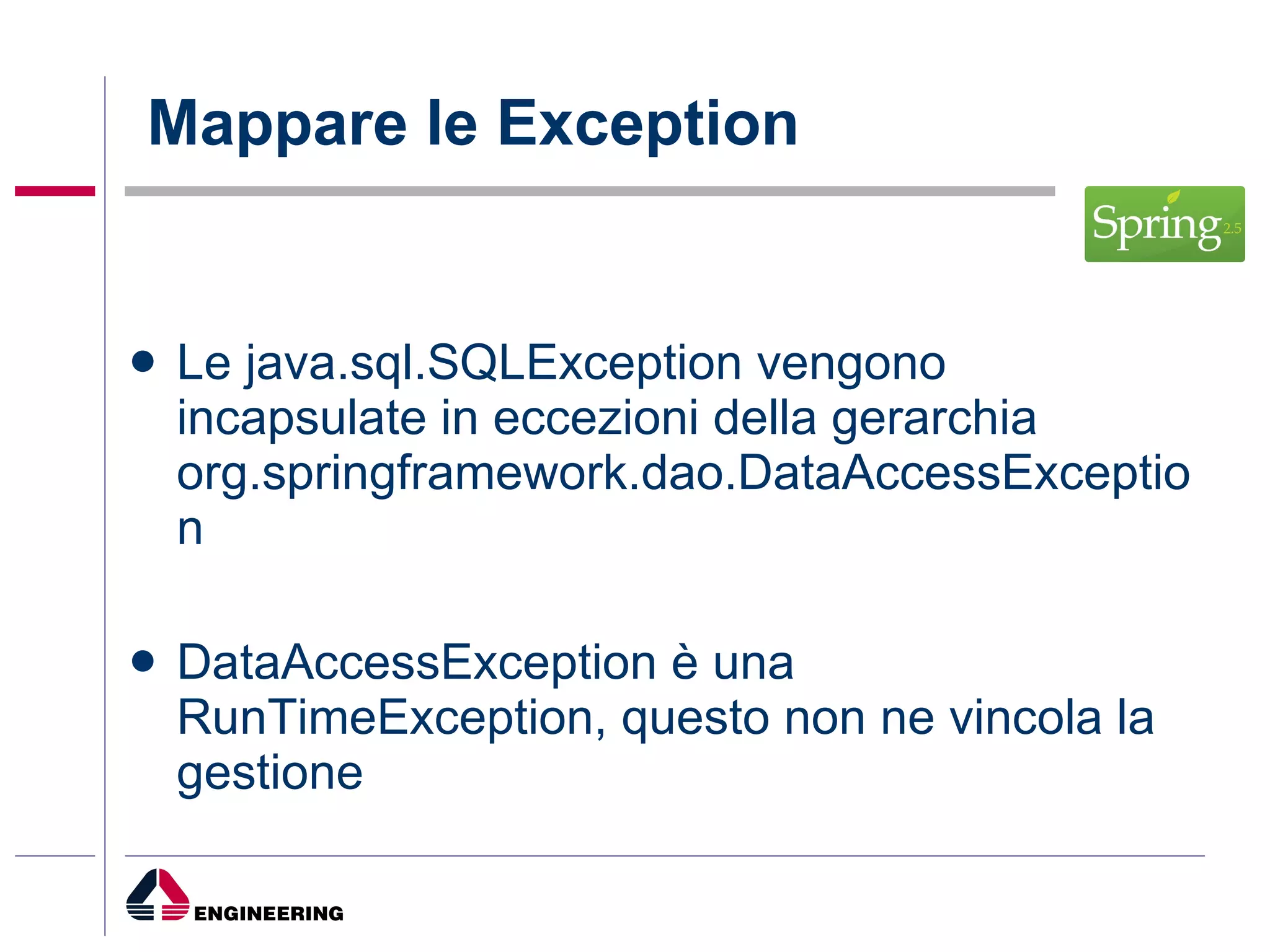 Mappare le Exception Le java.sql.SQLException vengono incapsulate in eccezioni della gerarchia org.springframework.dao.DataAccessException DataAccessException è una RunTimeException, questo non ne vincola la gestione 