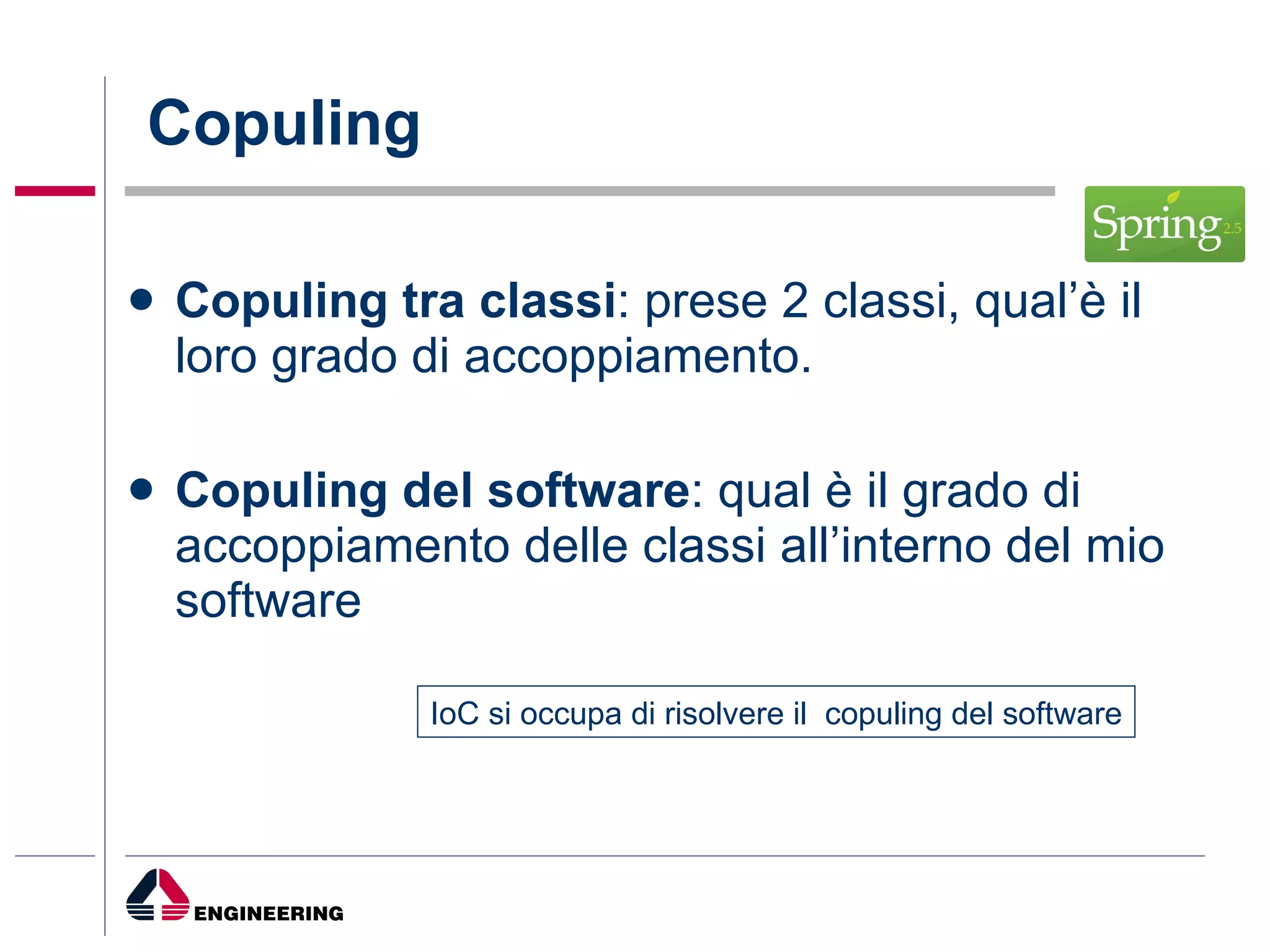 Copuling Copuling tra classi : prese 2 classi, qual’è il loro grado di accoppiamento. Copuling del software : qual è il grado di accoppiamento delle classi all’interno del mio software IoC si occupa di risolvere il  copuling del software 