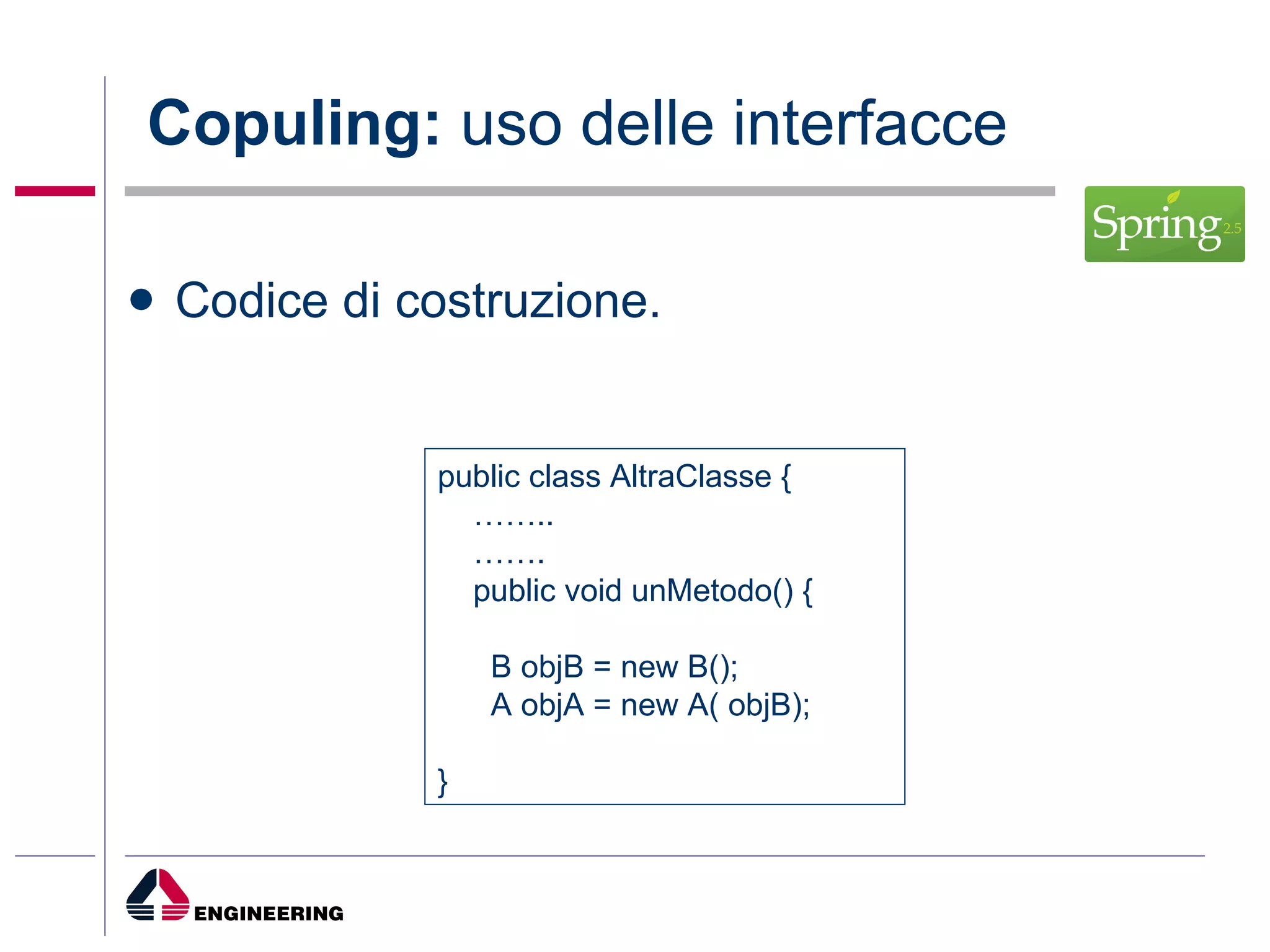 Copuling:  uso delle interfacce Codice di costruzione. public class AltraClasse { …… .. …… .  public void unMetodo() { B objB = new B(); A objA = new A( objB); } 