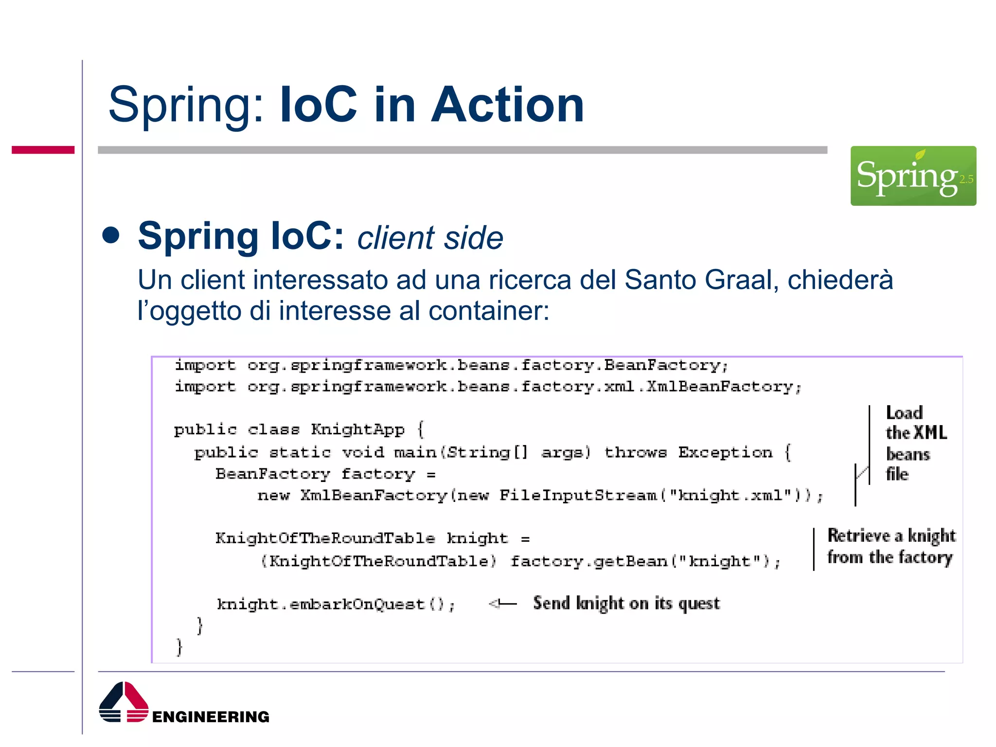 Spring:  IoC in Action Spring IoC:   client side Un client interessato ad una ricerca del Santo Graal, chiederà l’oggetto di interesse al container: 