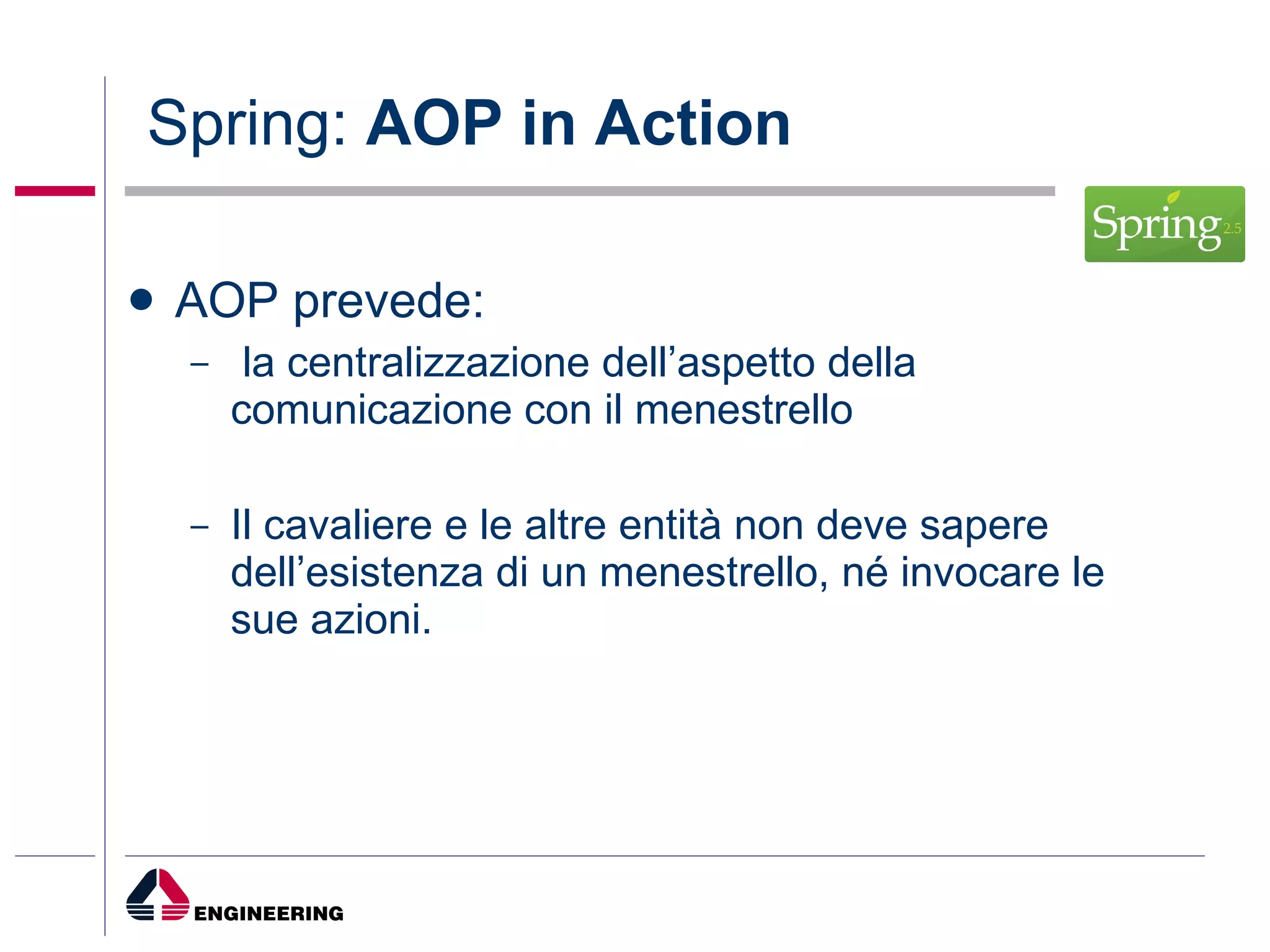 Spring:  AOP in Action AOP prevede: la centralizzazione dell’aspetto della comunicazione con il menestrello Il cavaliere e le altre entità non deve sapere dell’esistenza di un menestrello, né invocare le sue azioni. 