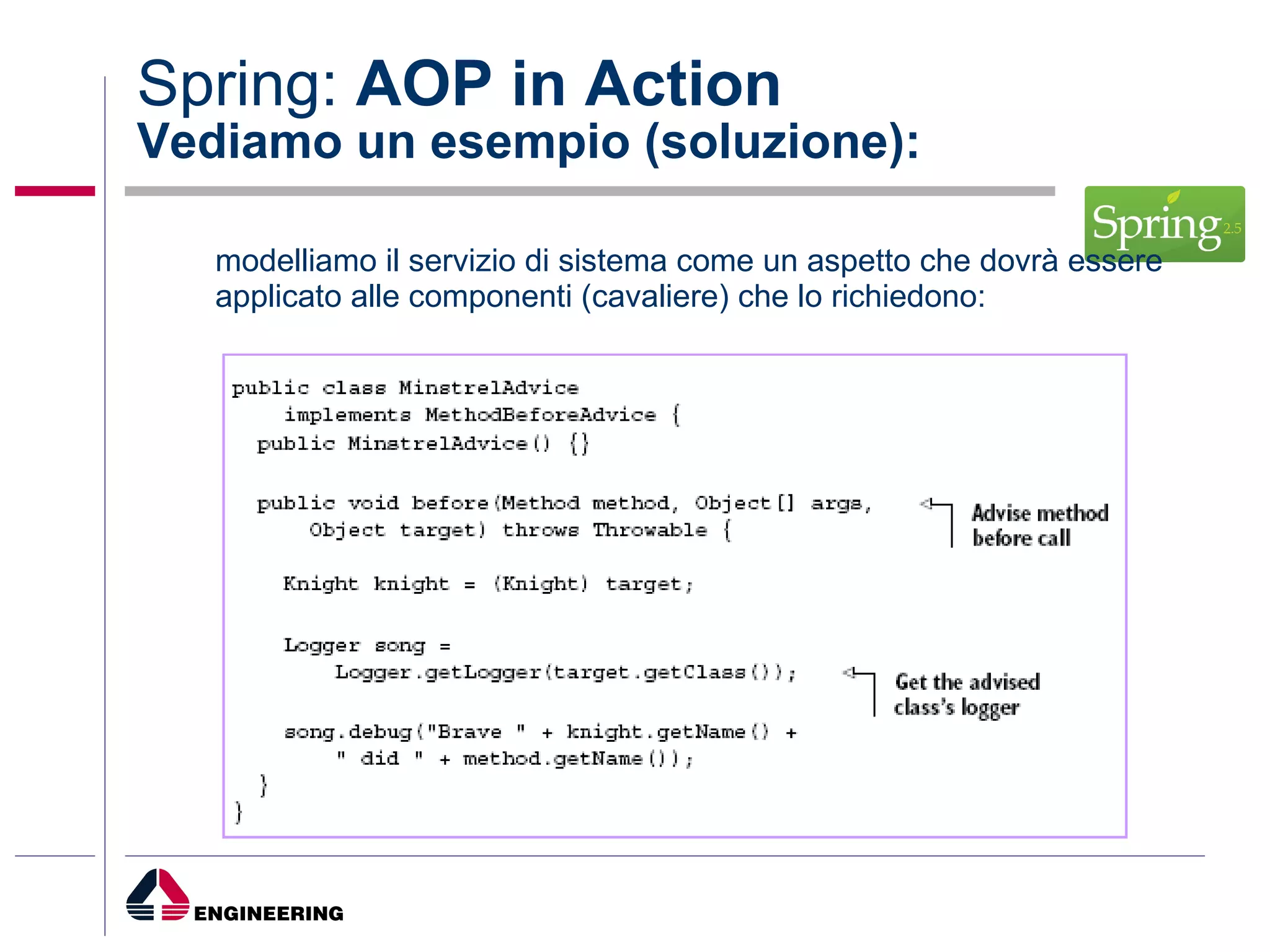 Spring:  AOP in Action Vediamo un esempio (soluzione): modelliamo il servizio di sistema come un aspetto che dovrà essere applicato alle componenti (cavaliere) che lo richiedono: 
