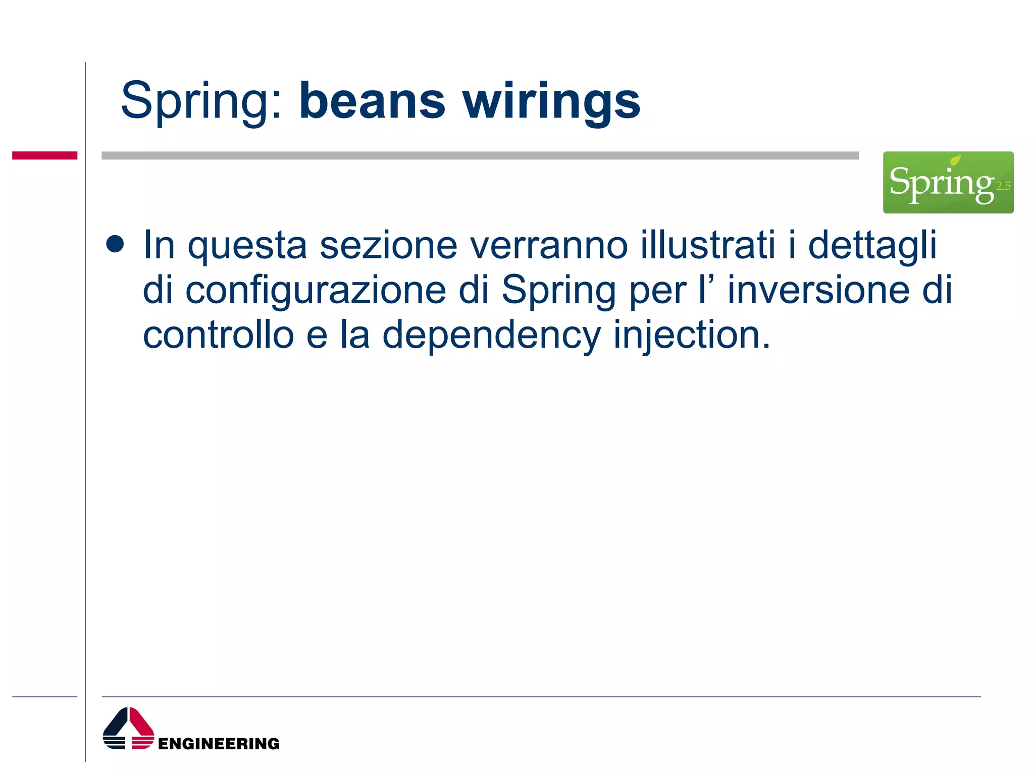Spring:  beans wirings In questa sezione verranno illustrati i dettagli di configurazione di Spring per l’ inversione di controllo e la dependency injection. 