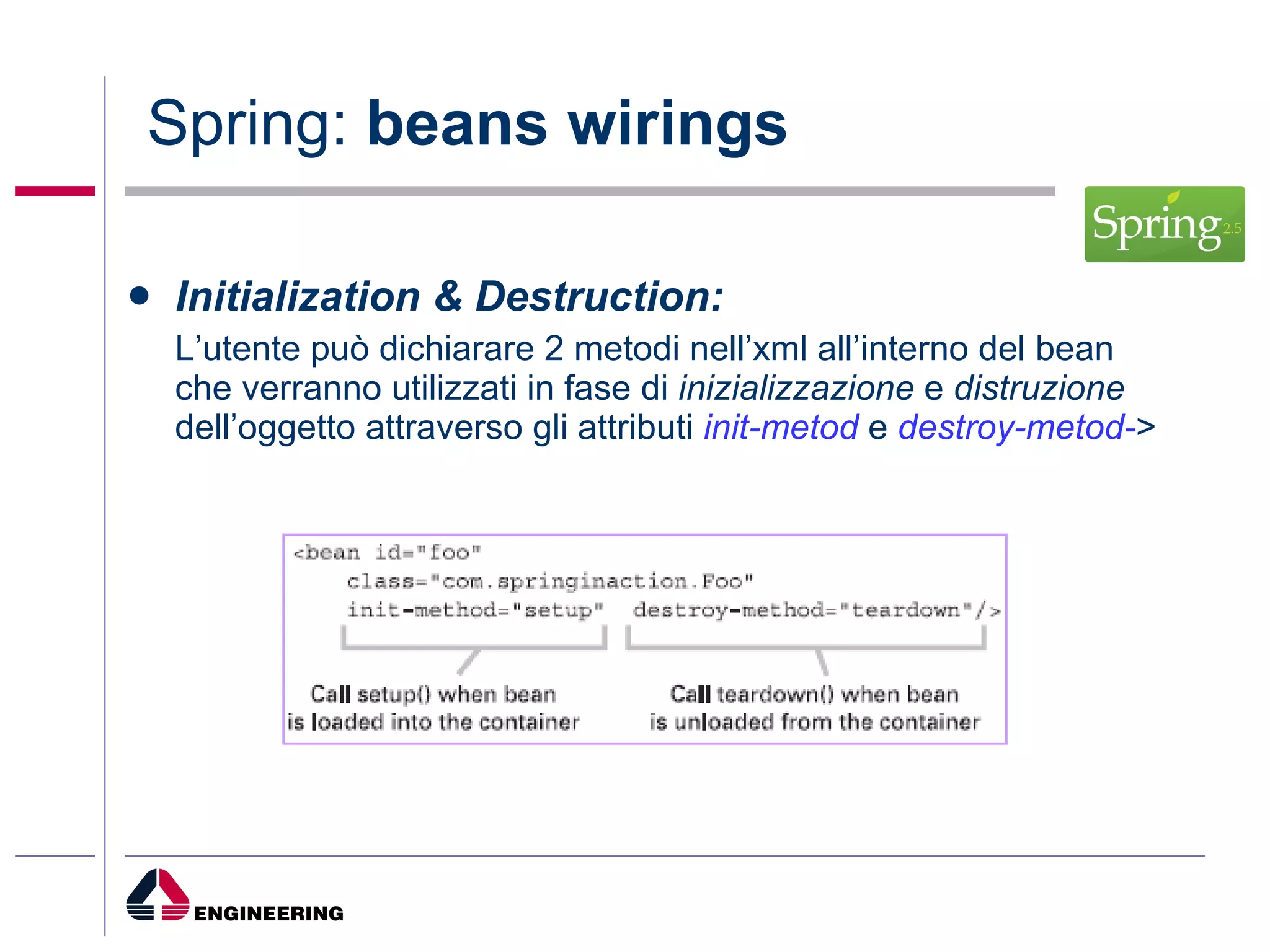 Spring:  beans wirings Initialization & Destruction: L’utente può dichiarare 2 metodi nell’xml all’interno del bean che verranno utilizzati in fase di  inizializzazione  e  distruzione  dell’oggetto attraverso gli attributi  init-metod  e  destroy-metod- > 