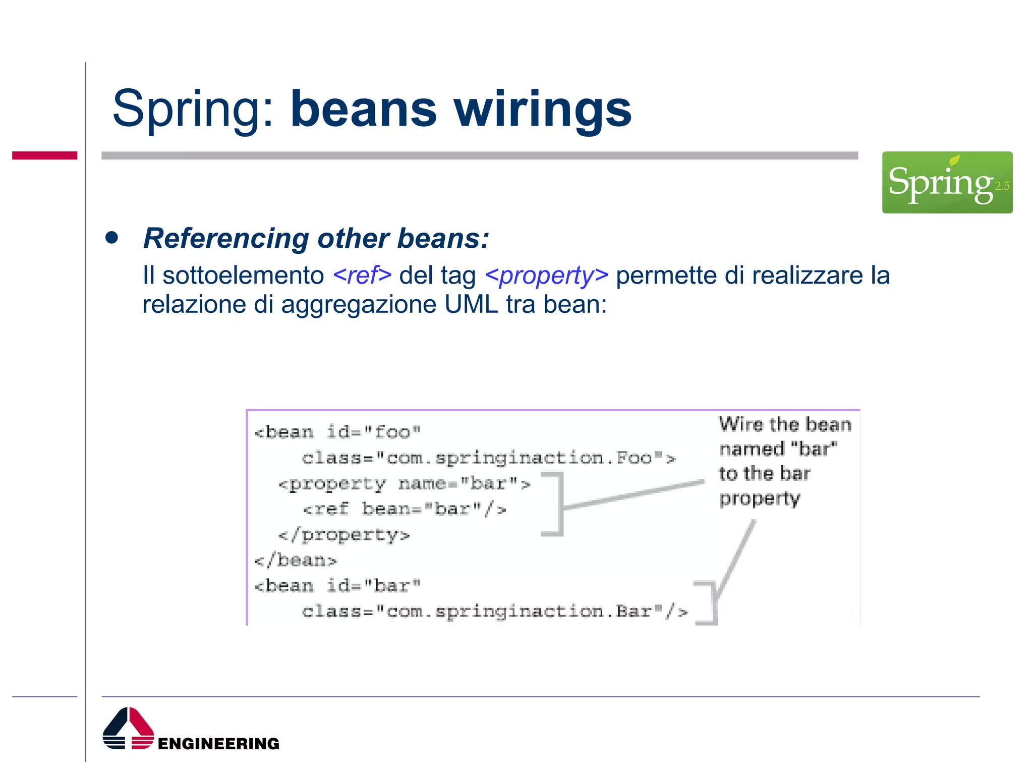 Spring:  beans wirings Referencing other beans: Il sottoelemento  <ref>  del tag  <property>  permette di realizzare la relazione di aggregazione UML tra bean: 