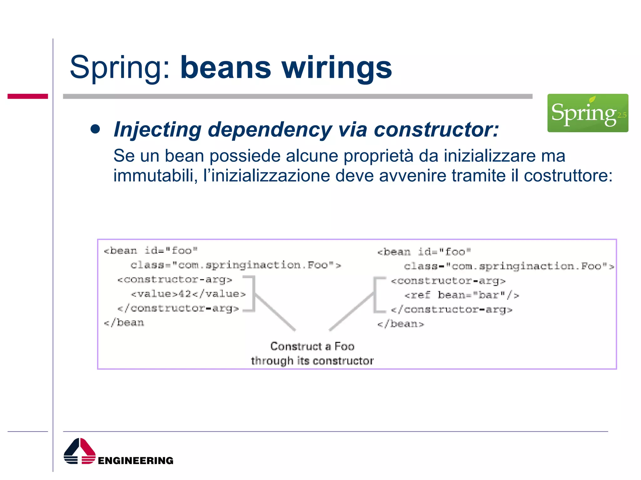 Spring:  beans wirings Injecting dependency via constructor: Se un bean possiede alcune proprietà da inizializzare ma immutabili, l’inizializzazione deve avvenire tramite il costruttore: 