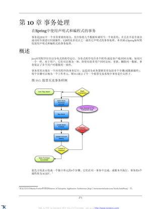 第 10 章 事务处理
            在Spring中使用声明式和编程式的事务
            事务是J2EE中一个非常重要的部分，允许你将几个数据库调用当一个来看待，并且在不是全部分
            成功时全部进行回滚操作。EJB的众多亮点之一就有它声明式的事务处理。本章演示Spring如何简
            化使用声明式和编程式的事务处理。


概述
            Java应用程序往往以分布式的程序运行。分布式程序允许多个程序(或是客户端)同时出现，如同只
            一个一样。对于用户，它们可以视为一体，即使有很多用户同时访问，更新，删除同一数据。事
            务保证了多个用户时数据的一致性。

            事务常常出现在一个应用程序的事务层中。这是因为业务逻辑常常包括多个步骤(或数据操作)，
            每个步骤可以视为一个工作单元。图10.1演示了个一个股票交易系统中事务是什么样子。

            图 10.1. 股票买卖事务样例




            蓝色方块表示组成一个独立单元的4个步骤。它们在同一事务中完成，或根本不执行。事务的4个
            属性即为ACID1。1




1
此定义出自Martin Fowler所著的Patterns of Enterprise Application Architecture [http://www.martinfowler.com/books.html#eaa]一书。



                                                           271


                  XML to PDF by RenderX XEP XSL-FO Formatter, visit us at http://www.renderx.com/
 