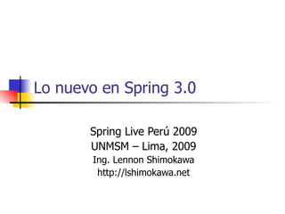 Lo nuevo en Spring 3.0 Spring Live Perú 2009 UNMSM – Lima, 2009 Ing. Lennon Shimokawa http://lshimokawa.net 
