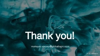 Thank you!
maksym.voroniy@globallogic.com
 