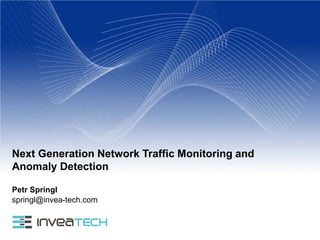 Next Generation Network Traffic Monitoring and
Anomaly Detection
springl@invea-tech.com
Petr Springl
 