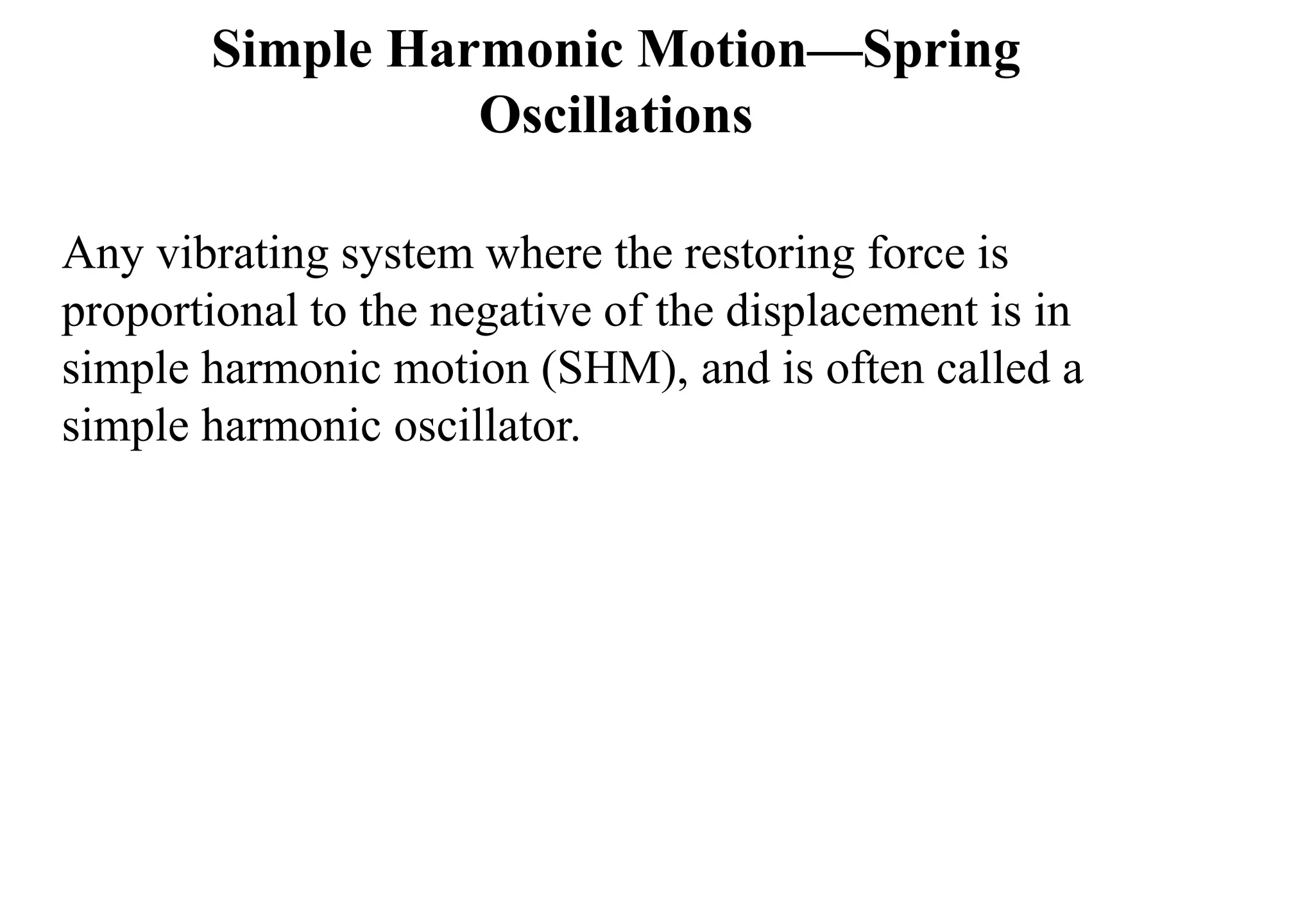 Simple Harmonic Motion—Spring
Oscillations
Any vibrating system where the restoring force is
proportional to the negative of the displacement is in
simple harmonic motion (SHM), and is often called a
simple harmonic oscillator.
 
