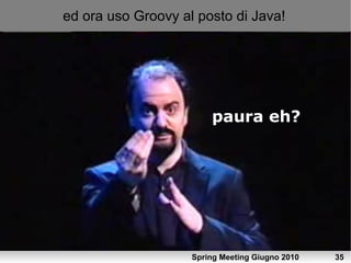 ed ora uso Groovy al posto di Java!




                        paura eh?




                    Spring Meeting Giugno 2010   35
 