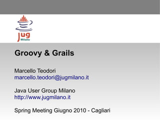 Groovy & Grails

Marcello Teodori
marcello.teodori@jugmilano.it

Java User Group Milano
http://www.jugmilano.it

Spring Meeting Giugno 2010 - Cagliari
 