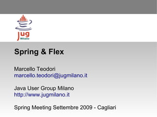 Spring & Flex

Marcello Teodori
marcello.teodori@jugmilano.it

Java User Group Milano
http://www.jugmilano.it

Spring Meeting Settembre 2009 - Cagliari
 