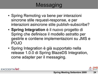 Messaging
●   Spring Remoting va bene per interazioni
    sincrone stile request-response, e per
    interazioni asincrone...