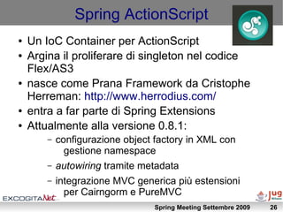 Spring ActionScript
●   Un IoC Container per ActionScript
●   Argina il proliferare di singleton nel codice
    Flex/AS3
●...