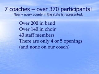 Over 200 in band
Over 140 in choir
40 staff members
There are only 4 or 5 openings
(and none on our coach)
7 coaches – over 370 participants!
Nearly every county in the state is represented.
 