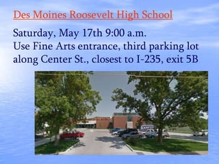 Des Moines Roosevelt High School
Saturday, May 17th 9:00 a.m.
Use Fine Arts entrance, third parking lot
along Center St., closest to I-235, exit 5B
 