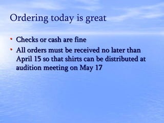 Ordering today is great
• Checks or cash are fine
• All orders must be received no later than
April 15 so that shirts can be distributed at
audition meeting on May 17
 