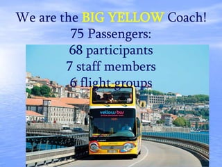 We are the BIG YELLOW Coach!
75 Passengers:
68 participants
7 staff members
6 flight groups
 